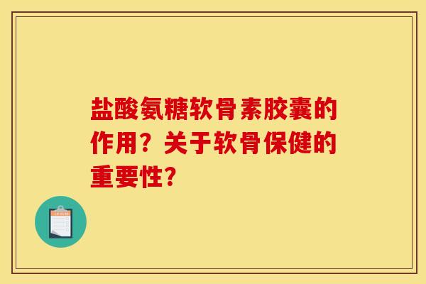 盐酸氨糖软骨素胶囊的作用？关于软骨保健的重要性？