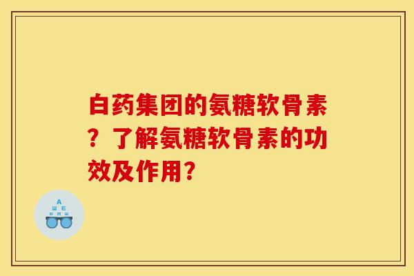 白药集团的氨糖软骨素？了解氨糖软骨素的功效及作用？