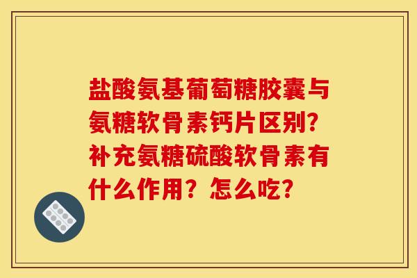 盐酸氨基葡萄糖胶囊与氨糖软骨素钙片区别？补充氨糖硫酸软骨素有什么作用？怎么吃？