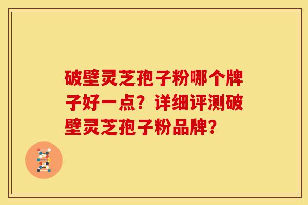 破壁灵芝孢子粉哪个牌子好一点？详细评测破壁灵芝孢子粉品牌？