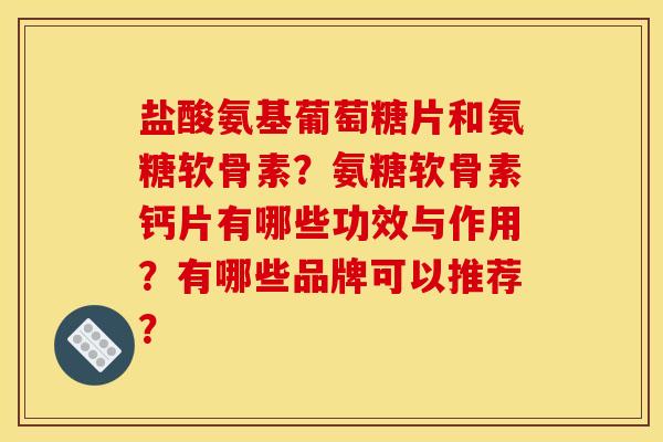 盐酸氨基葡萄糖片和氨糖软骨素？氨糖软骨素钙片有哪些功效与作用？有哪些品牌可以推荐？