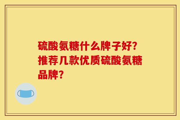 硫酸氨糖什么牌子好？推荐几款优质硫酸氨糖品牌？