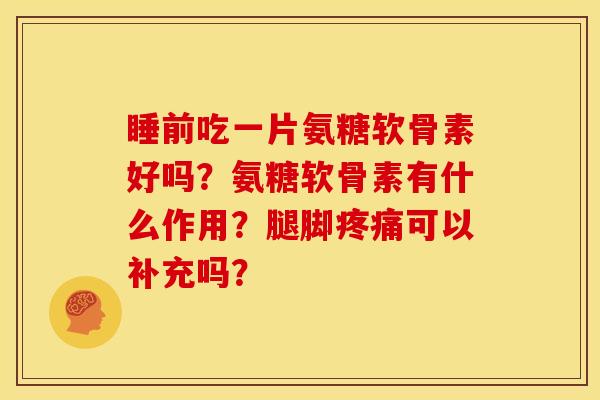 睡前吃一片氨糖软骨素好吗？氨糖软骨素有什么作用？腿脚疼痛可以补充吗？