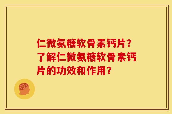 仁微氨糖软骨素钙片？了解仁微氨糖软骨素钙片的功效和作用？