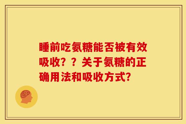 睡前吃氨糖能否被有效吸收？？关于氨糖的正确用法和吸收方式？