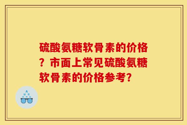 硫酸氨糖软骨素的价格？市面上常见硫酸氨糖软骨素的价格参考？