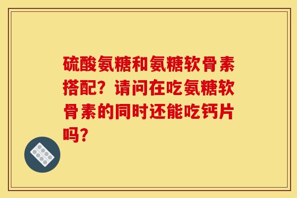 硫酸氨糖和氨糖软骨素搭配？请问在吃氨糖软骨素的同时还能吃钙片吗？