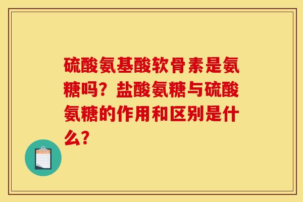 硫酸氨基酸软骨素是氨糖吗？盐酸氨糖与硫酸氨糖的作用和区别是什么？