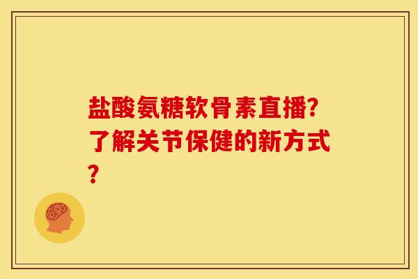 盐酸氨糖软骨素直播？了解关节保健的新方式？