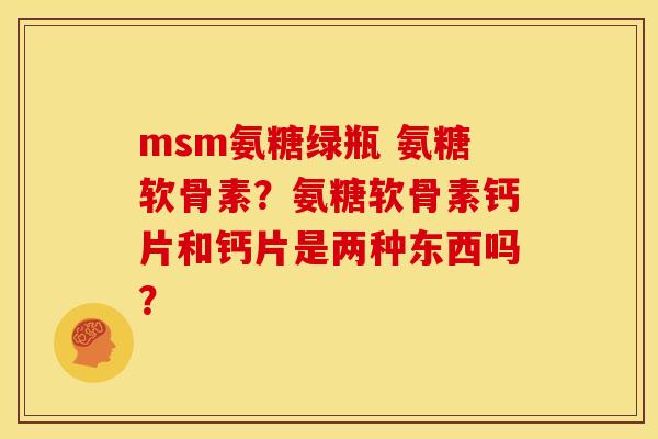 msm氨糖绿瓶 氨糖软骨素？氨糖软骨素钙片和钙片是两种东西吗？