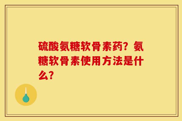 硫酸氨糖软骨素药？氨糖软骨素使用方法是什么？