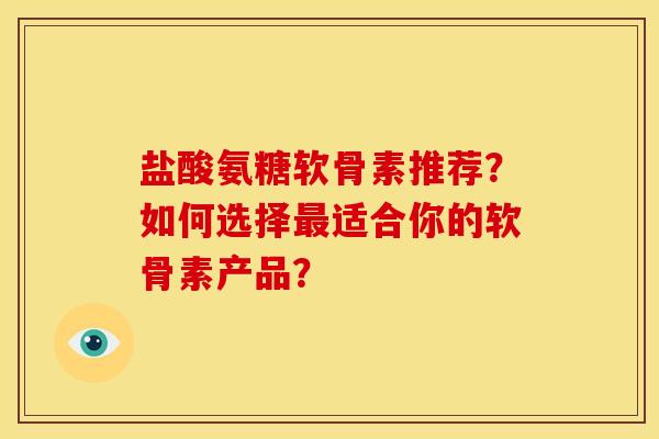 盐酸氨糖软骨素推荐？如何选择最适合你的软骨素产品？