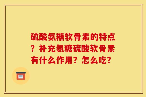 硫酸氨糖软骨素的特点？补充氨糖硫酸软骨素有什么作用？怎么吃？