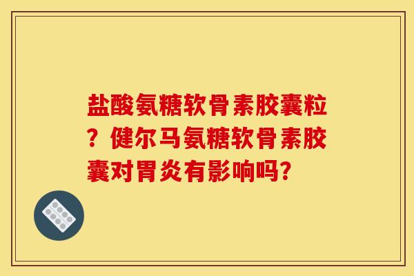 盐酸氨糖软骨素胶囊粒？健尔马氨糖软骨素胶囊对胃炎有影响吗？