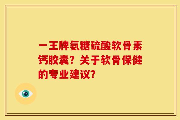 一王牌氨糖硫酸软骨素钙胶囊？关于软骨保健的专业建议？