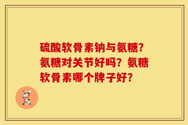 硫酸软骨素钠与氨糖？氨糖对关节好吗？氨糖软骨素哪个牌子好？