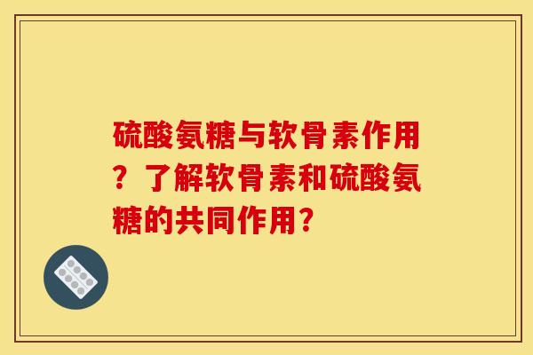 硫酸氨糖与软骨素作用？了解软骨素和硫酸氨糖的共同作用？