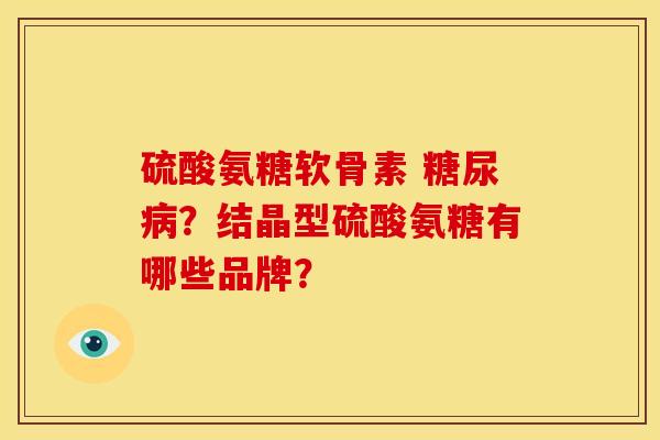 硫酸氨糖软骨素 糖尿病？结晶型硫酸氨糖有哪些品牌？