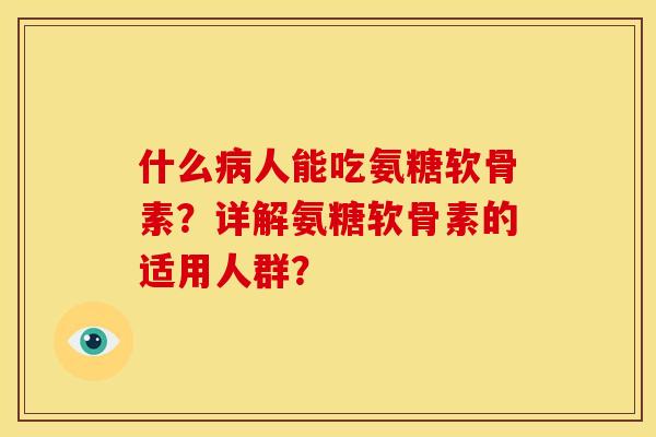 什么病人能吃氨糖软骨素？详解氨糖软骨素的适用人群？