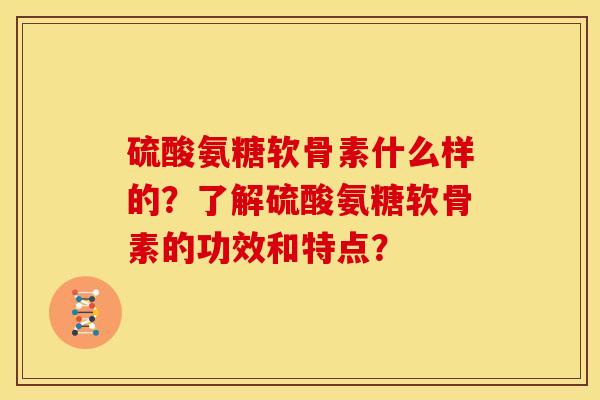 硫酸氨糖软骨素什么样的？了解硫酸氨糖软骨素的功效和特点？