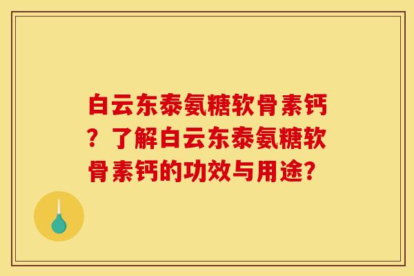 白云东泰氨糖软骨素钙？了解白云东泰氨糖软骨素钙的功效与用途？