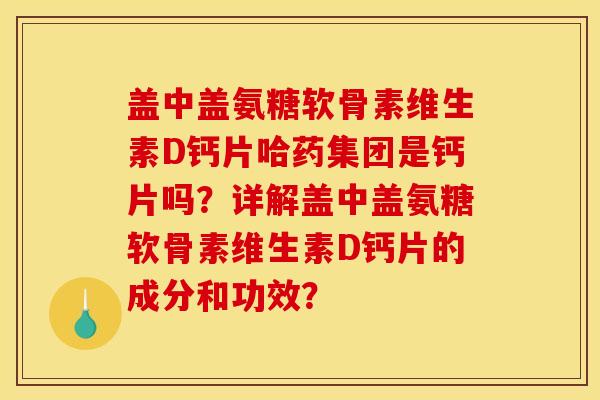 盖中盖氨糖软骨素维生素D钙片哈药集团是钙片吗？详解盖中盖氨糖软骨素维生素D钙片的成分和功效？