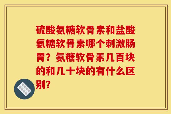 硫酸氨糖软骨素和盐酸氨糖软骨素哪个刺激肠胃？氨糖软骨素几百块的和几十块的有什么区别？