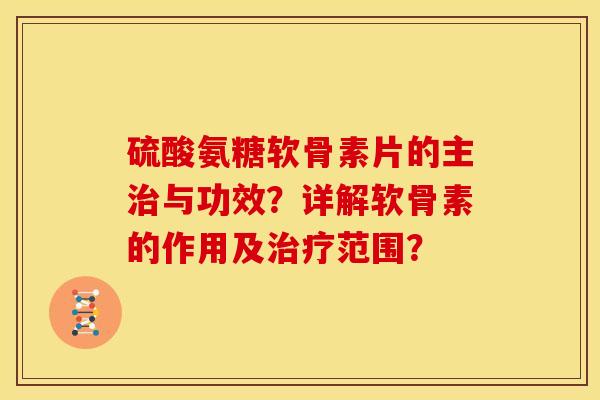 硫酸氨糖软骨素片的主治与功效？详解软骨素的作用及治疗范围？