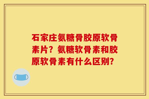 石家庄氨糖骨胶原软骨素片？氨糖软骨素和胶原软骨素有什么区别？