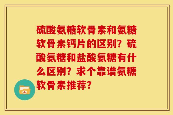 硫酸氨糖软骨素和氨糖软骨素钙片的区别？硫酸氨糖和盐酸氨糖有什么区别？求个靠谱氨糖软骨素推荐？