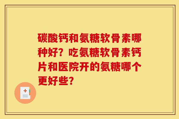 碳酸钙和氨糖软骨素哪种好？吃氨糖软骨素钙片和医院开的氨糖哪个更好些？