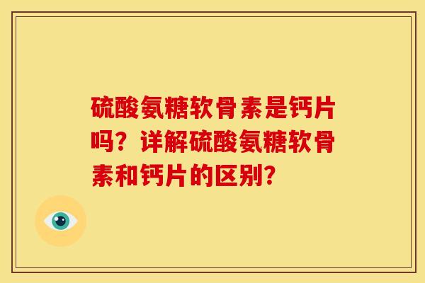 硫酸氨糖软骨素是钙片吗？详解硫酸氨糖软骨素和钙片的区别？