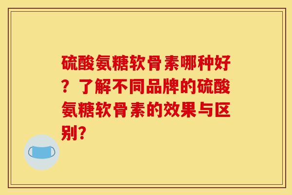 硫酸氨糖软骨素哪种好？了解不同品牌的硫酸氨糖软骨素的效果与区别？