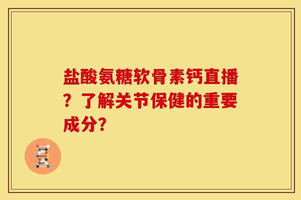 盐酸氨糖软骨素钙直播？了解关节保健的重要成分？