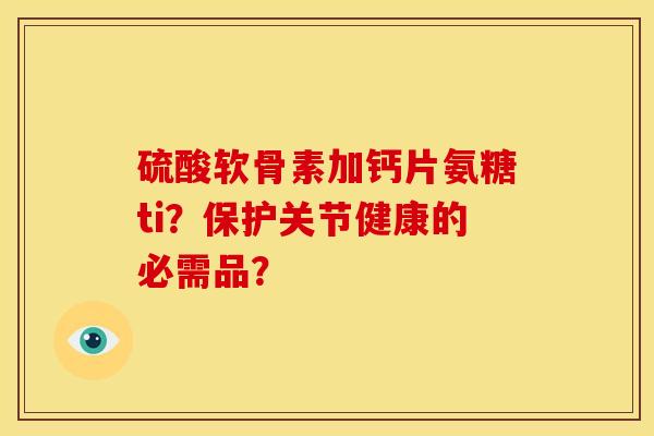 硫酸软骨素加钙片氨糖ti？保护关节健康的必需品？