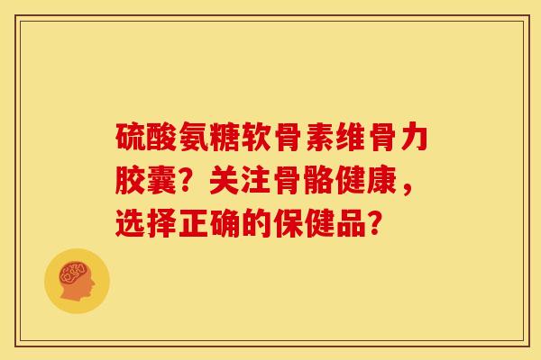 硫酸氨糖软骨素维骨力胶囊？关注骨骼健康，选择正确的保健品？