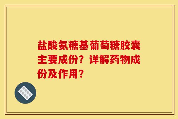 盐酸氨糖基葡萄糖胶囊主要成份？详解药物成份及作用？