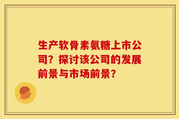 生产软骨素氨糖上市公司？探讨该公司的发展前景与市场前景？