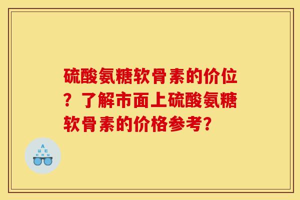 硫酸氨糖软骨素的价位？了解市面上硫酸氨糖软骨素的价格参考？