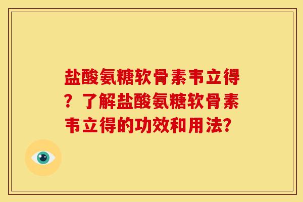 盐酸氨糖软骨素韦立得？了解盐酸氨糖软骨素韦立得的功效和用法？