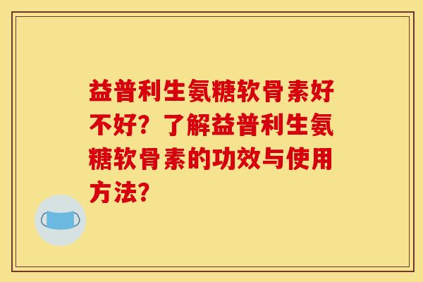 益普利生氨糖软骨素好不好？了解益普利生氨糖软骨素的功效与使用方法？