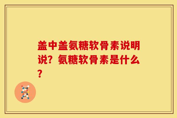 盖中盖氨糖软骨素说明说？氨糖软骨素是什么？