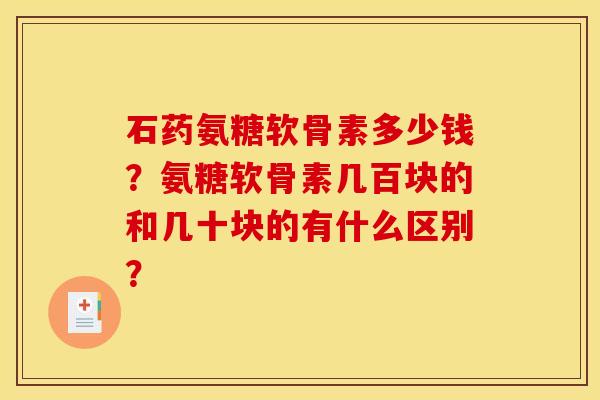 石药氨糖软骨素多少钱？氨糖软骨素几百块的和几十块的有什么区别？