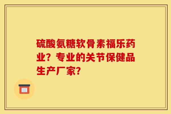 硫酸氨糖软骨素福乐药业？专业的关节保健品生产厂家？