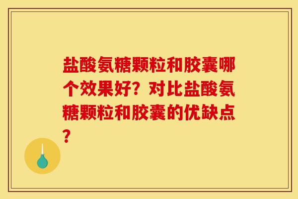 盐酸氨糖颗粒和胶囊哪个效果好？对比盐酸氨糖颗粒和胶囊的优缺点？