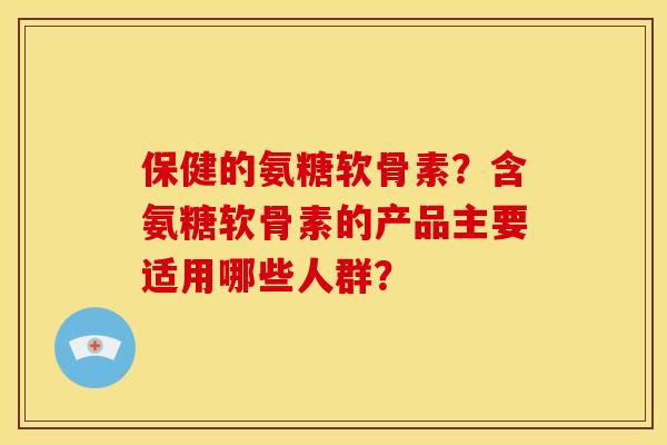 保健的氨糖软骨素？含氨糖软骨素的产品主要适用哪些人群？