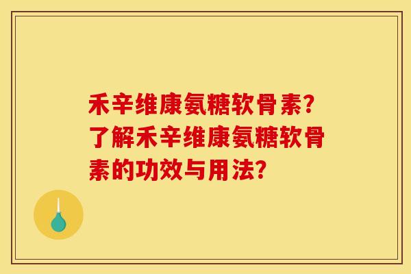 禾辛维康氨糖软骨素？了解禾辛维康氨糖软骨素的功效与用法？