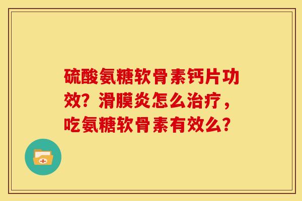 硫酸氨糖软骨素钙片功效？滑膜炎怎么治疗，吃氨糖软骨素有效么？