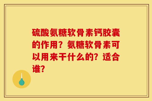 硫酸氨糖软骨素钙胶囊的作用？氨糖软骨素可以用来干什么的？适合谁？