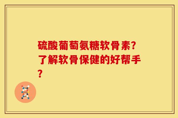 硫酸葡萄氨糖软骨素？了解软骨保健的好帮手？